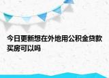 今日更新想在外地用公積金貸款買房可以嗎