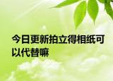 今日更新拍立得相紙可以代替嘛