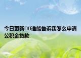 今日更新??誰能告訴我怎么申請公積金貸款