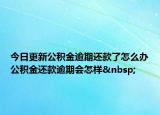 今日更新公積金逾期還款了怎么辦公積金還款逾期會(huì)怎樣 