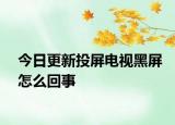 今日更新投屏電視黑屏怎么回事