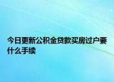 今日更新公積金貸款買房過戶要什么手續(xù)