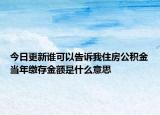 今日更新誰可以告訴我住房公積金當(dāng)年繳存金額是什么意思