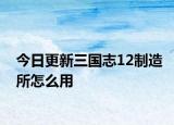 今日更新三國志12制造所怎么用