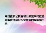 今日更新公積金可以領(lǐng)出來嗎誰能告訴我住房公積金什么時(shí)候能領(lǐng)出來