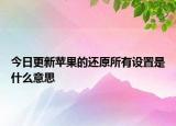 今日更新蘋果的還原所有設(shè)置是什么意思