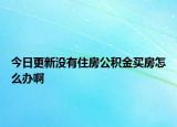 今日更新沒有住房公積金買房怎么辦啊