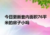 今日更新套內(nèi)面積76平米的房子小嗎