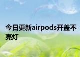 今日更新airpods開蓋不亮燈