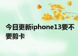 今日更新iphone13要不要剪卡