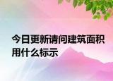 今日更新請(qǐng)問建筑面積用什么標(biāo)示