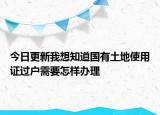 今日更新我想知道國(guó)有土地使用證過戶需要怎樣辦理