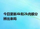 今日更新4k和2k肉眼分辨出來嗎