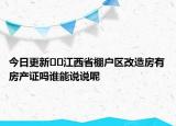 今日更新??江西省棚戶區(qū)改造房有房產(chǎn)證嗎誰能說說呢