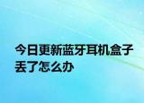 今日更新藍(lán)牙耳機(jī)盒子丟了怎么辦