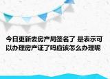 今日更新去房產(chǎn)局簽名了 是表示可以辦理房產(chǎn)證了嗎應(yīng)該怎么辦理呢