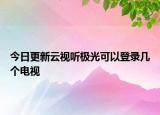 今日更新云視聽極光可以登錄幾個(gè)電視