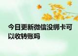 今日更新微信沒綁卡可以收轉(zhuǎn)賬嗎