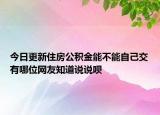 今日更新住房公積金能不能自己交有哪位網(wǎng)友知道說說唄