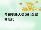 今日更新人類為什么繁育后代