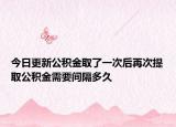 今日更新公積金取了一次后再次提取公積金需要間隔多久