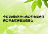 今日更新如何用住房公積金買房住房公積金買房要注意什么