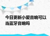 今日更新小愛音響可以當(dāng)藍牙音響嗎