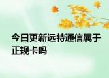 今日更新遠特通信屬于正規(guī)卡嗎