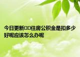 今日更新??住房公積金是扣多少好呢應該怎么辦呢