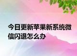 今日更新蘋果新系統(tǒng)微信閃退怎么辦