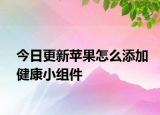 今日更新蘋果怎么添加健康小組件