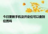 今日更新手機沒開定位可以查到位置嗎