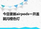 今日更新airpods一開蓋就閃橙色燈