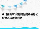 今日更新??買房如何提取住房公積金怎么計算的呢