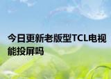 今日更新老版型TCL電視能投屏嗎