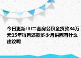 今日更新??二套房公積金貸款34萬(wàn)元15年每月還款多少月供呢有什么建議呢