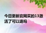 今日更新官網(wǎng)買的13激活了可以退嗎