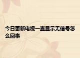 今日更新電視一直顯示無信號(hào)怎么回事