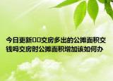 今日更新??交房多出的公攤面積交錢嗎交房時公攤面積增加該如何辦