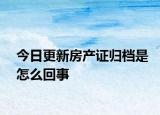 今日更新房產(chǎn)證歸檔是怎么回事