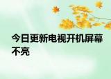 今日更新電視開機(jī)屏幕不亮