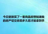 今日更新買了一套商品房想知道我的房產(chǎn)證交房后多久后才能拿到手