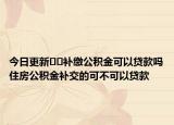 今日更新??補繳公積金可以貸款嗎住房公積金補交的可不可以貸款