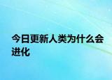 今日更新人類為什么會(huì)進(jìn)化