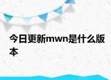 今日更新mwn是什么版本