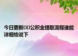 今日更新??公積金提取流程誰能詳細給說下