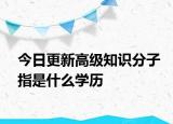 今日更新高級知識分子指是什么學(xué)歷