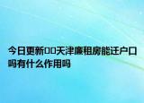 今日更新??天津廉租房能遷戶口嗎有什么作用嗎