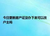 今日更新房產(chǎn)證沒(méi)辦下來(lái)可以改戶(hù)主嗎