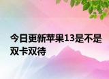 今日更新蘋果13是不是雙卡雙待